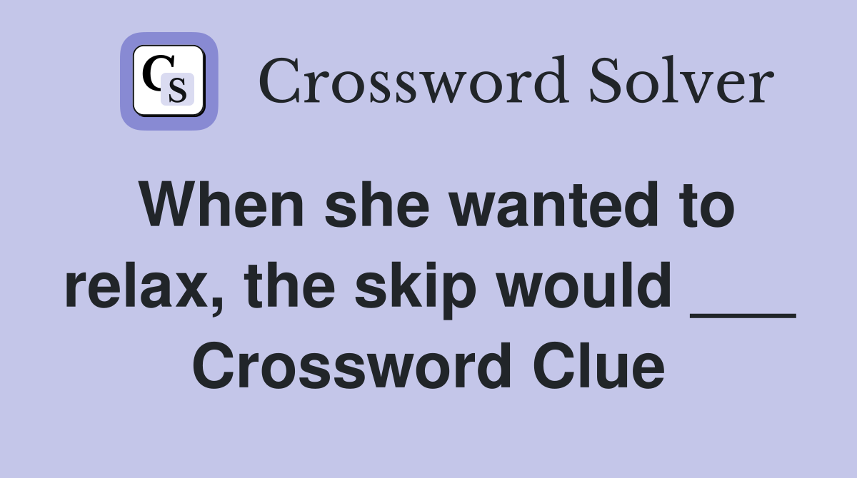 When she wanted to relax, the skip would ___ Crossword Clue