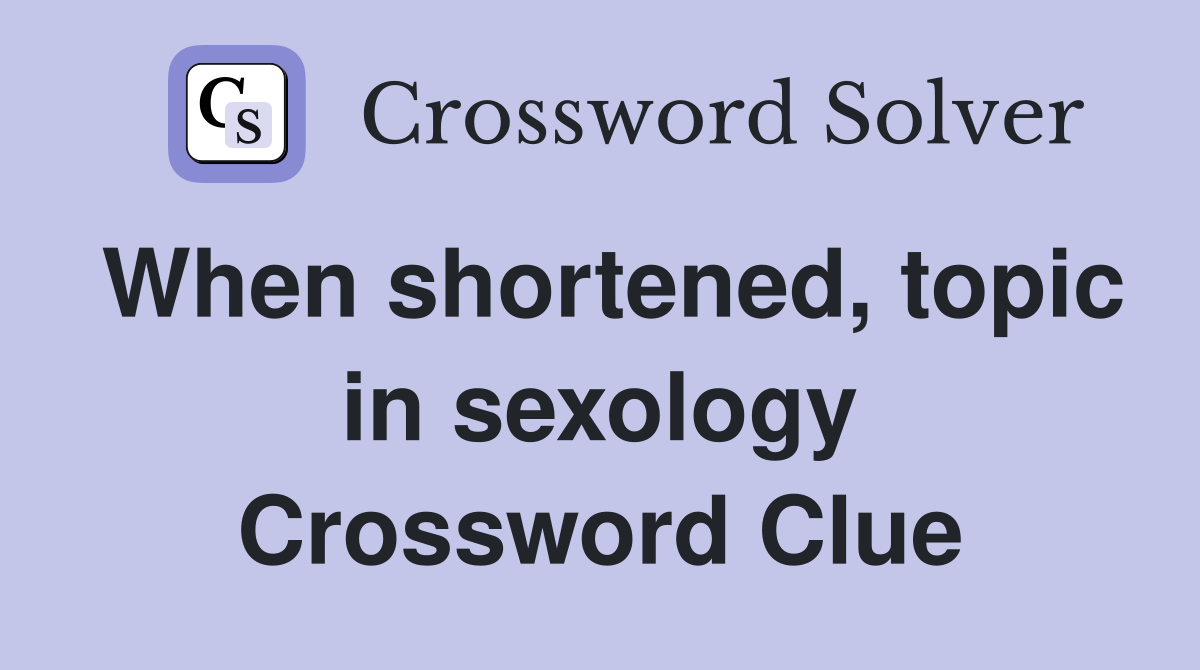 When shortened, topic in sexology Crossword Clue