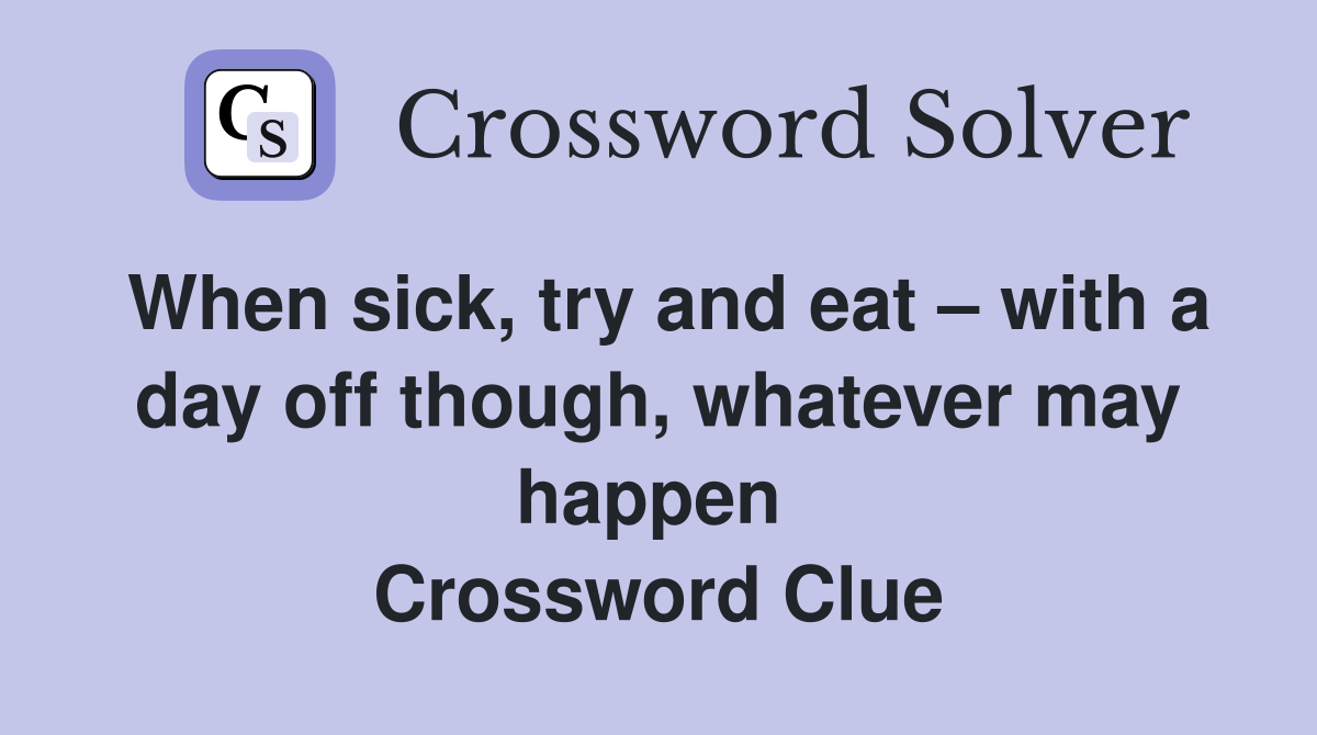When sick, try and eat – with a day off though, whatever may happen  Crossword Clue