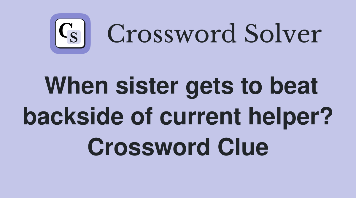 When sister gets to beat backside of current helper? Crossword Clue