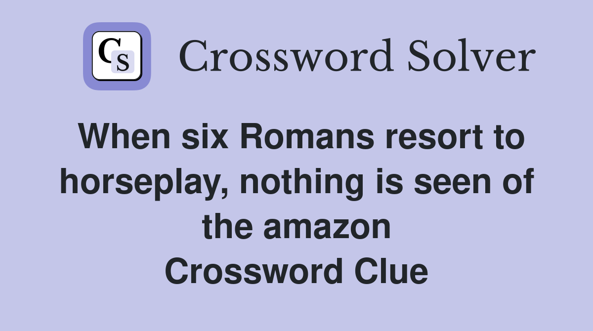 When six Romans resort to horseplay, nothing is seen of the amazon Crossword Clue