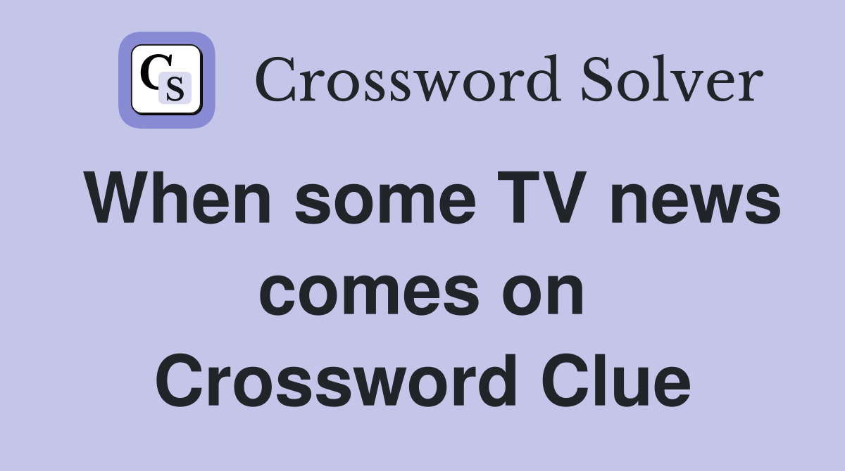 When some TV news comes on Crossword Clue