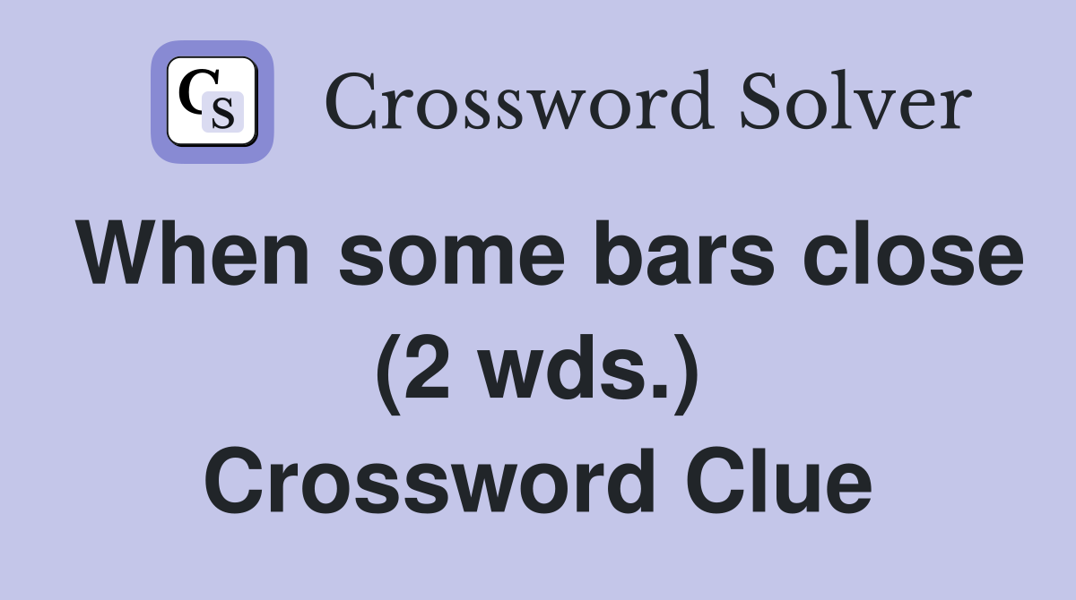When some bars close (2 wds.) Crossword Clue
