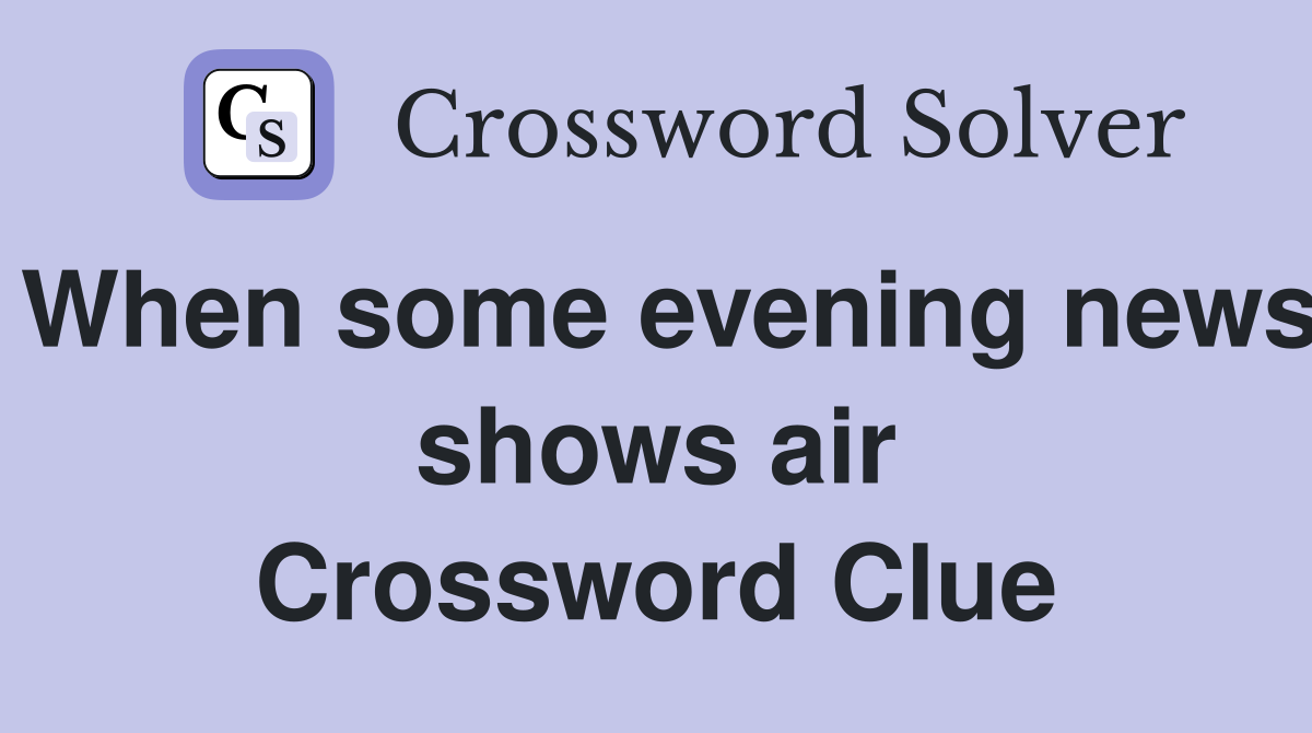 When some evening news shows air Crossword Clue