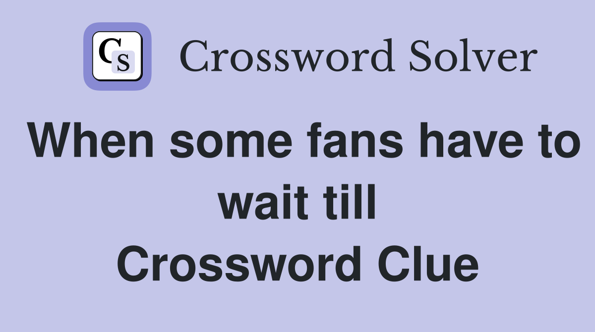 When some fans have to wait till Crossword Clue