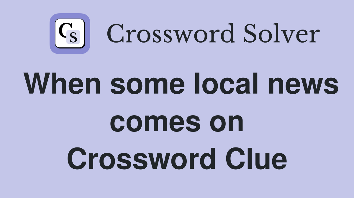 When some local news comes on Crossword Clue