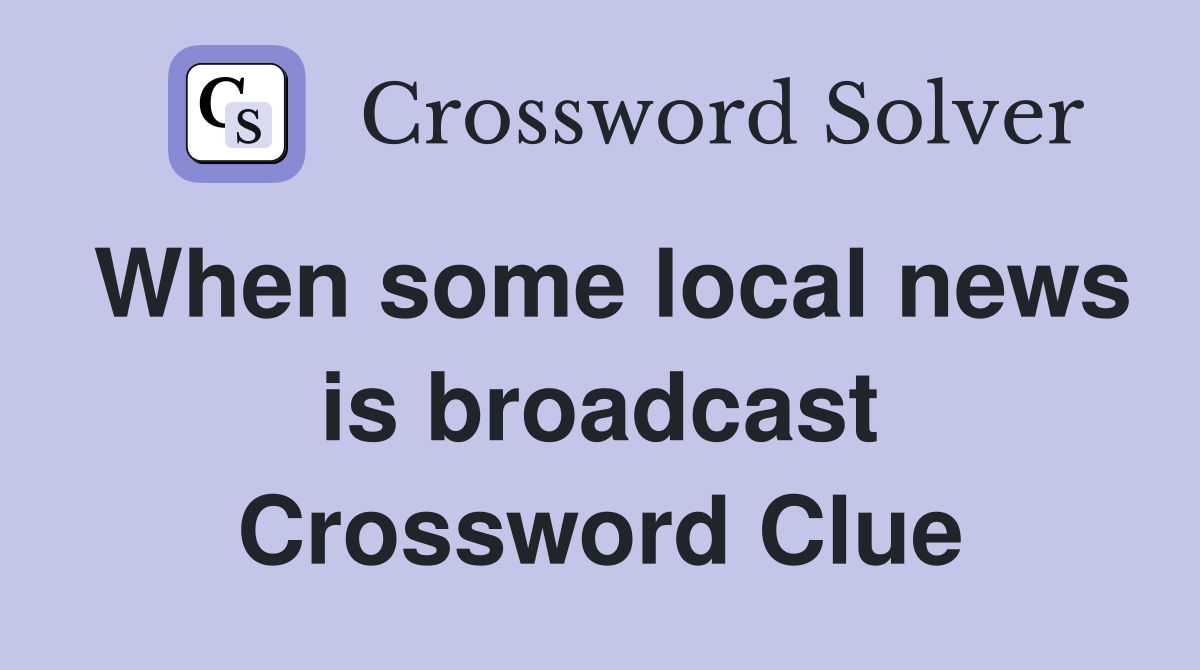 When some local news is broadcast Crossword Clue