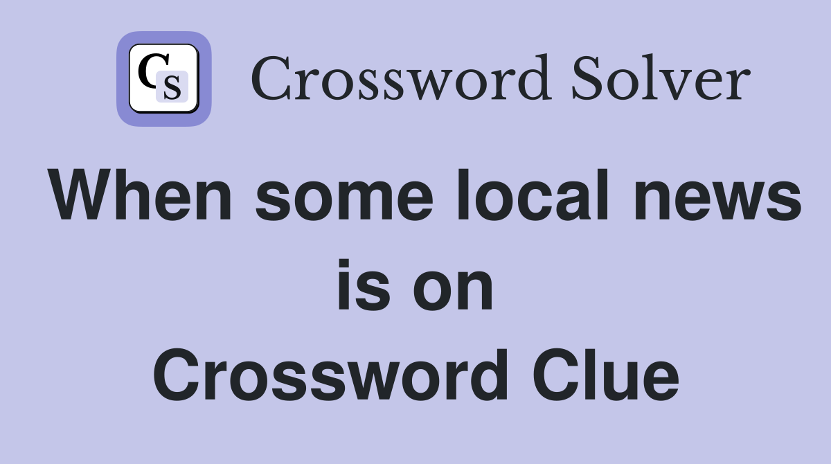 When some local news is on Crossword Clue
