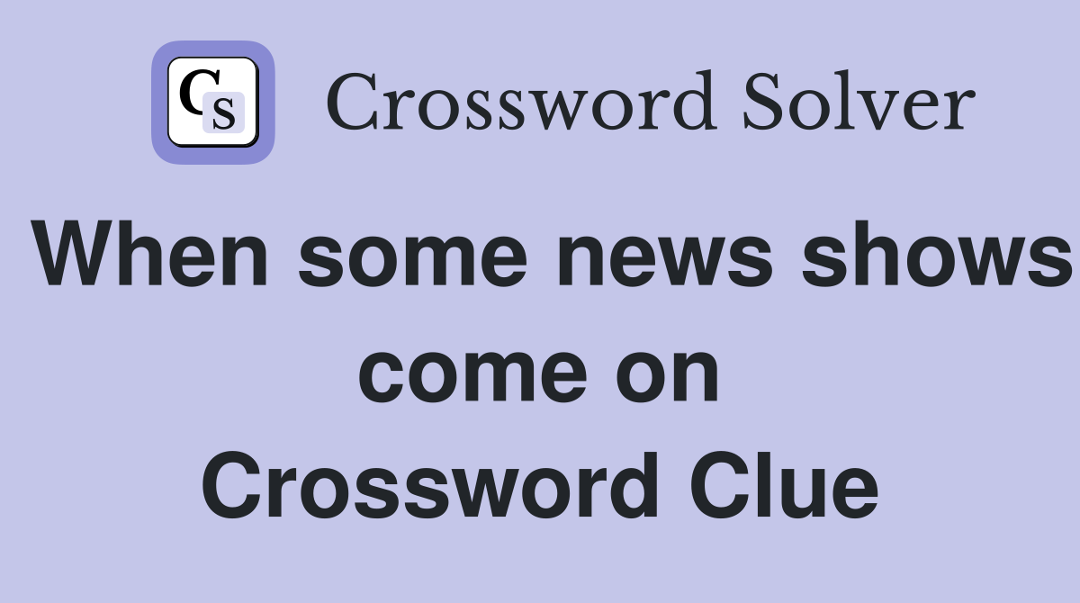 When some news shows come on Crossword Clue