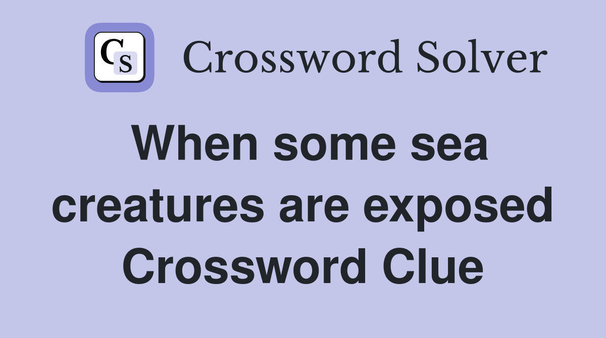 When some sea creatures are exposed Crossword Clue