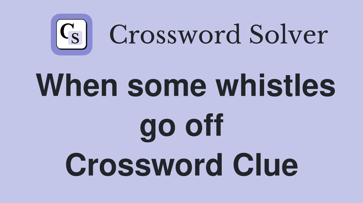 When some whistles go off Crossword Clue