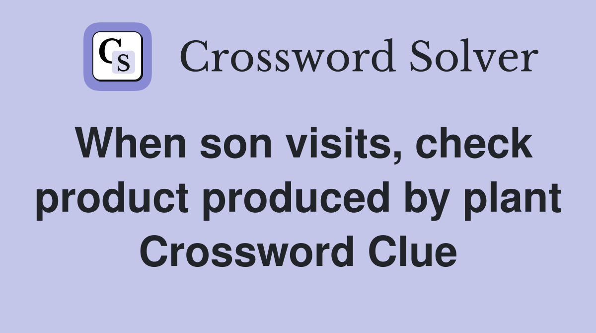 When son visits, check product produced by plant Crossword Clue