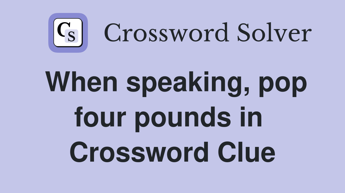 When speaking, pop four pounds in  Crossword Clue