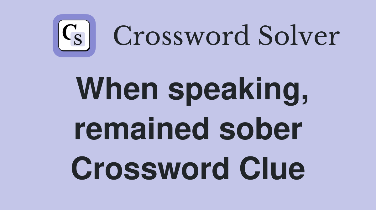 When speaking, remained sober Crossword Clue