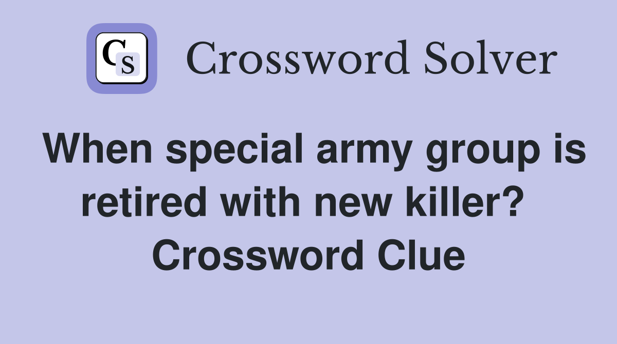 When special army group is retired with new killer?  Crossword Clue