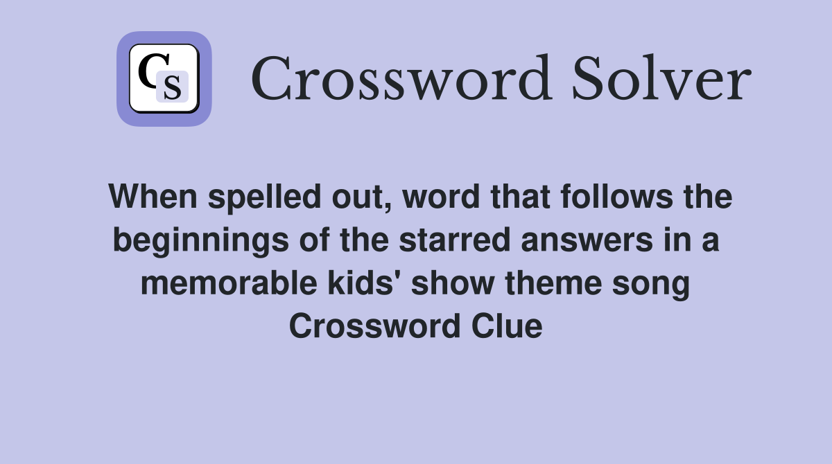 When spelled out, word that follows the beginnings of the starred answers in a memorable kids' show theme song Crossword Clue