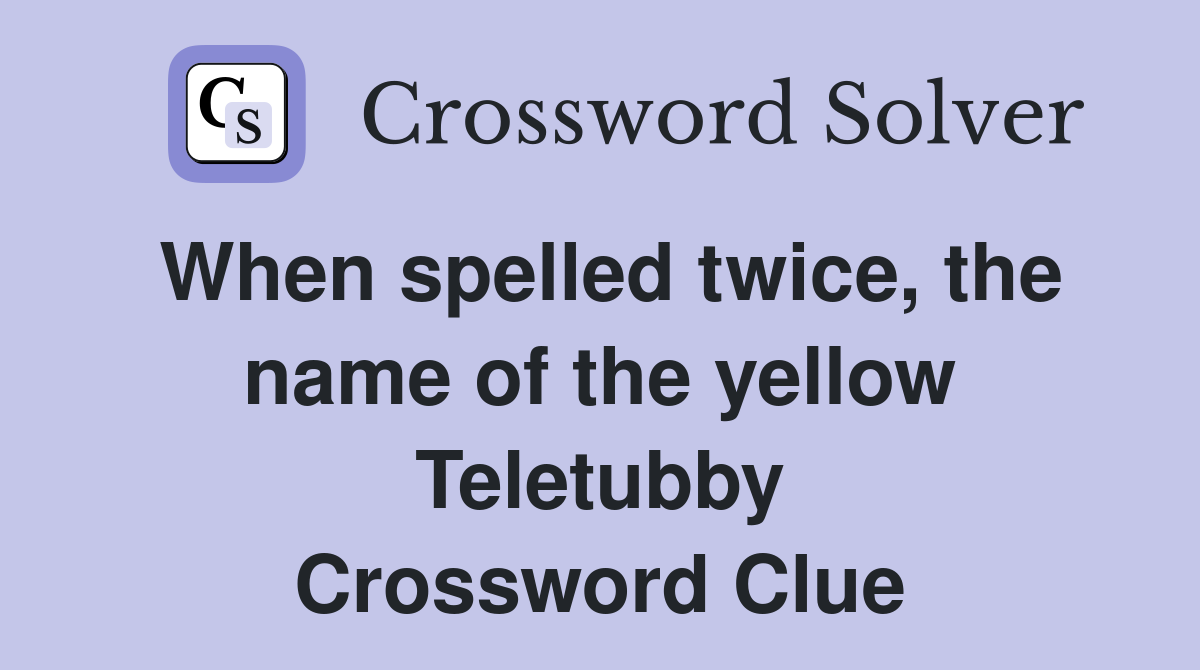 When spelled twice, the name of the yellow Teletubby Crossword Clue