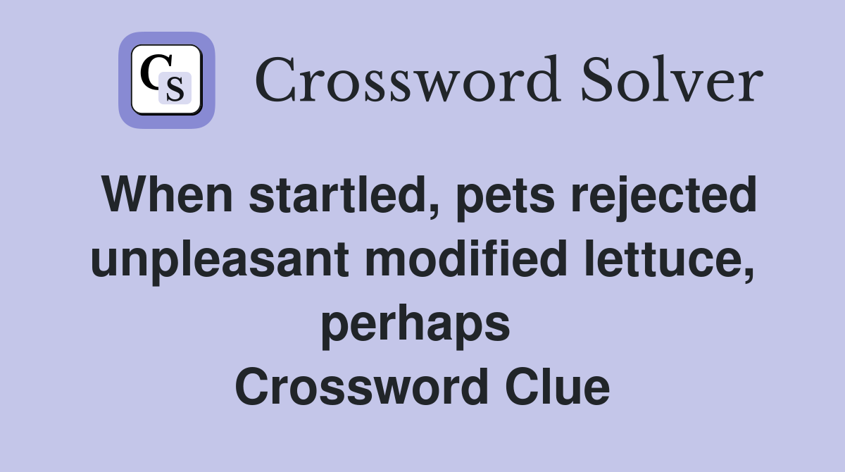 When startled, pets rejected unpleasant modified lettuce, perhaps  Crossword Clue