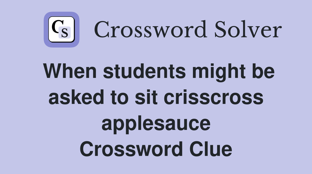 When students might be asked to sit crisscross applesauce Crossword Clue