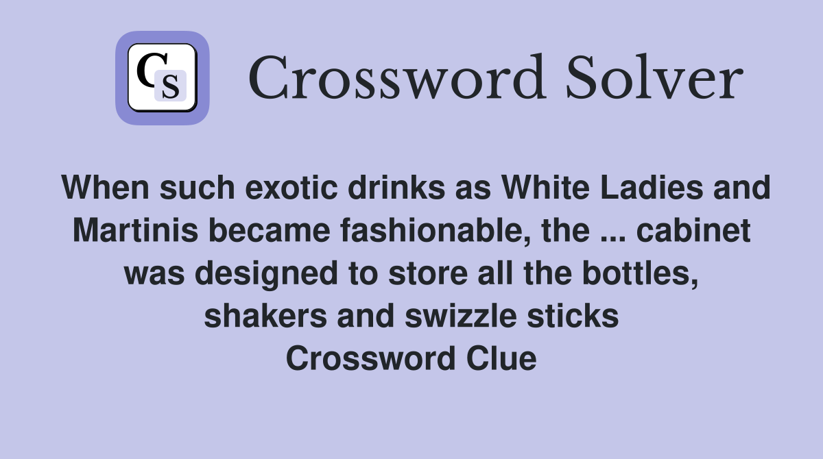 When such exotic drinks as White Ladies and Martinis became fashionable, the ... cabinet was designed to store all the bottles, shakers and swizzle sticks Crossword Clue