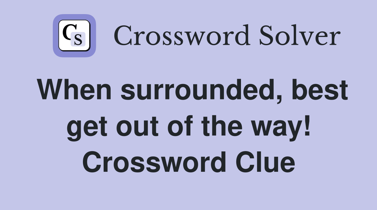 When surrounded, best get out of the way! Crossword Clue