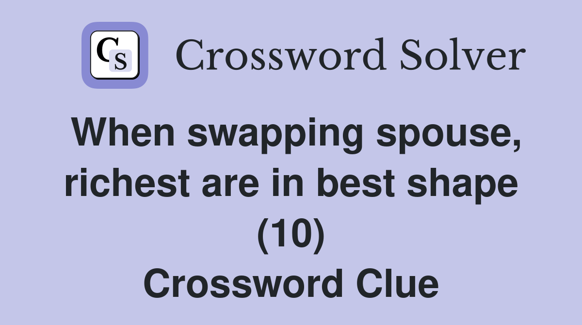 When swapping spouse, richest are in best shape (10) Crossword Clue