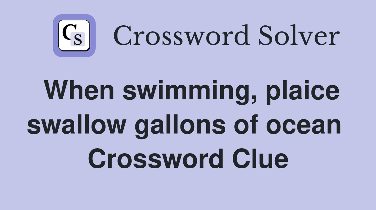 When swimming, plaice swallow gallons of ocean  Crossword Clue