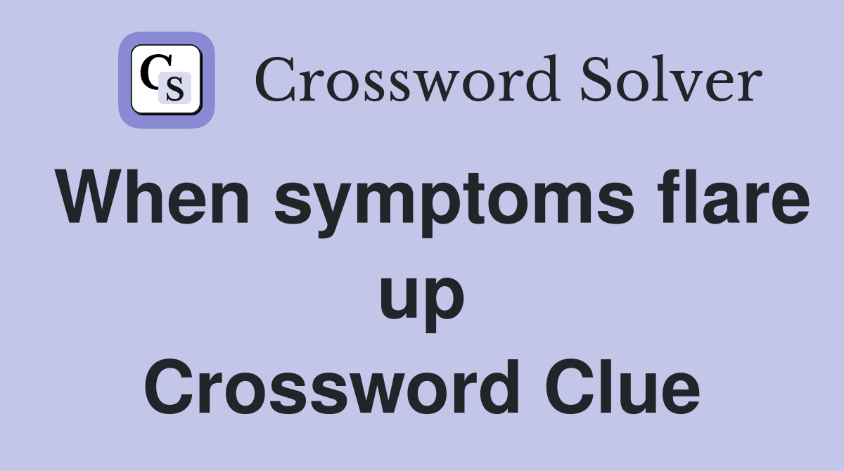 When symptoms flare up Crossword Clue