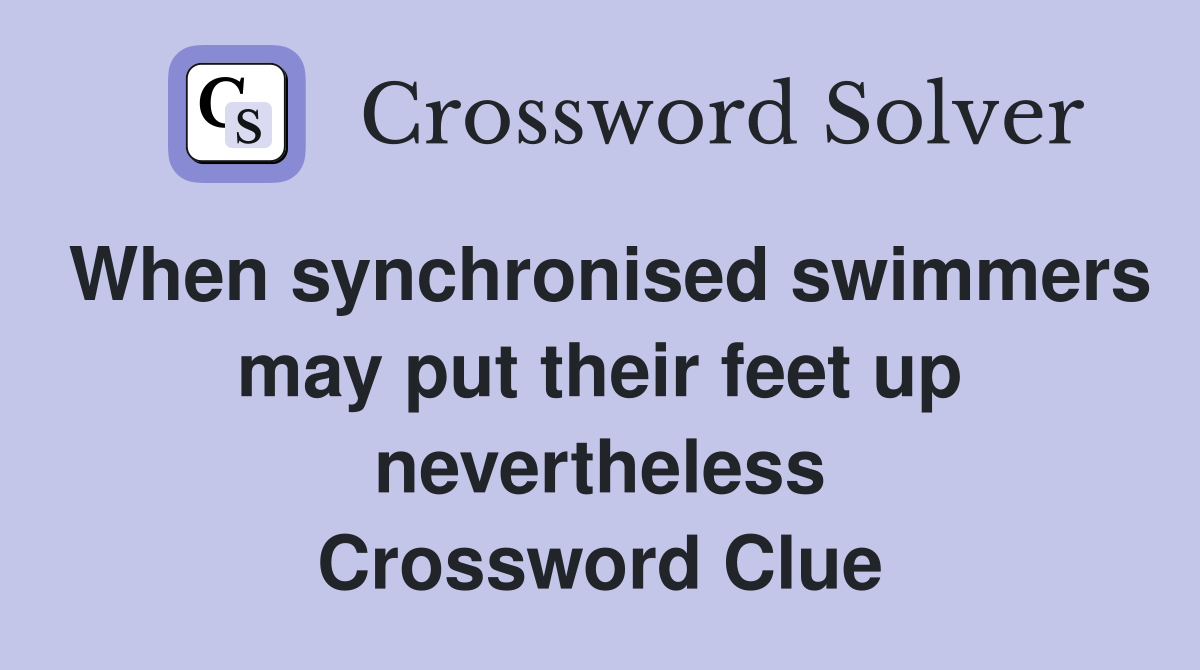 When synchronised swimmers may put their feet up nevertheless Crossword Clue