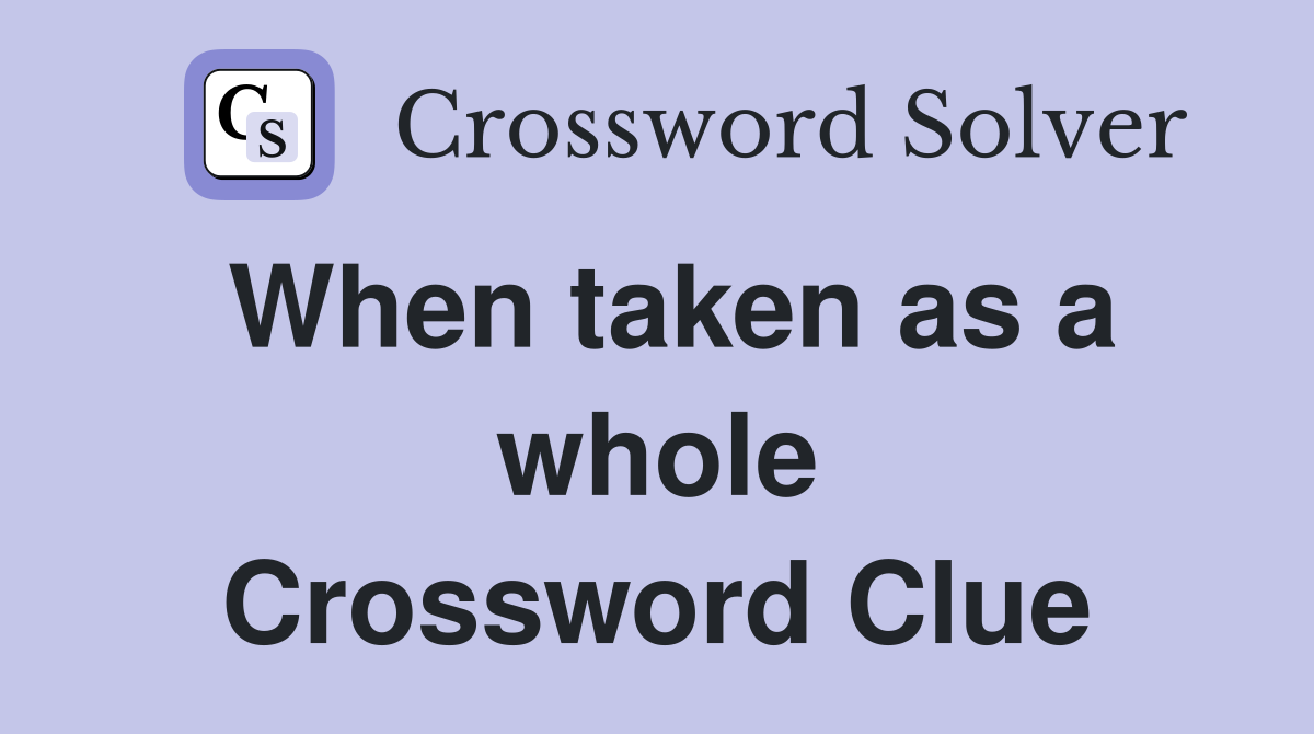 When taken as a whole Crossword Clue