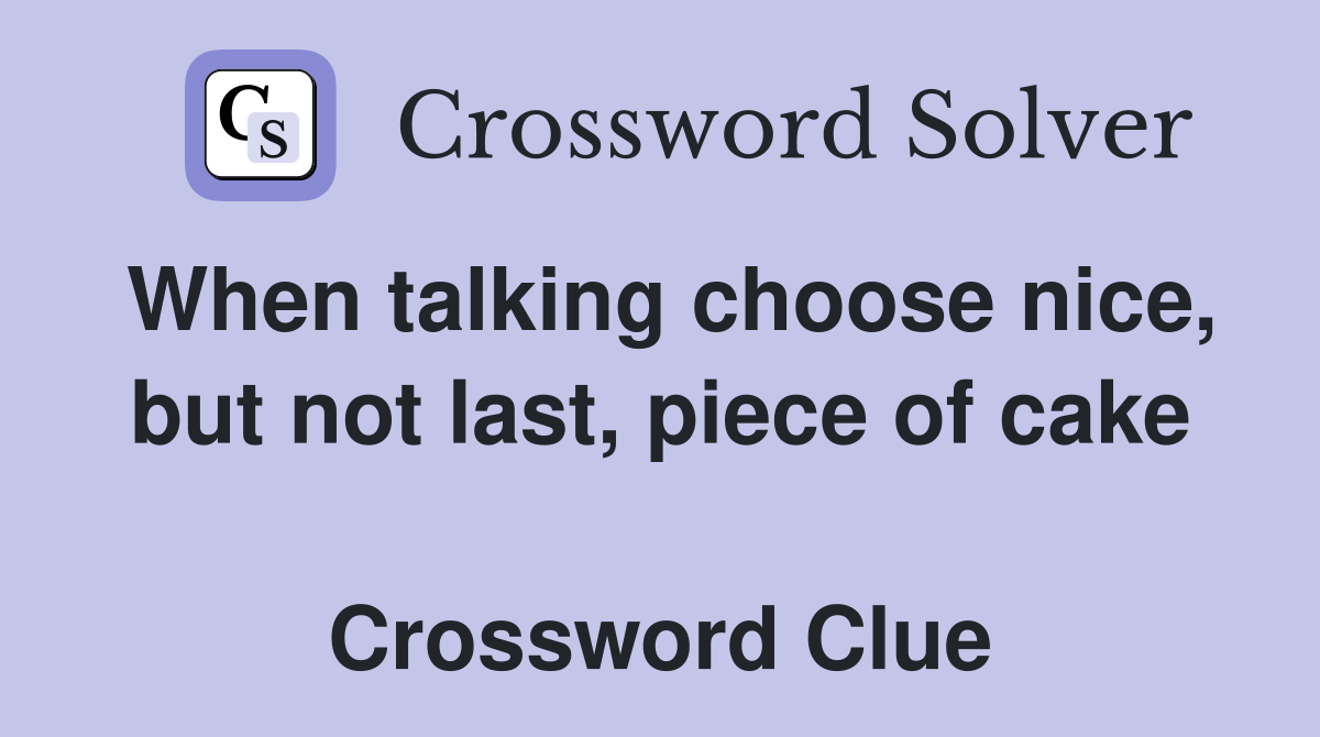 When talking choose nice, but not last, piece of cake  Crossword Clue