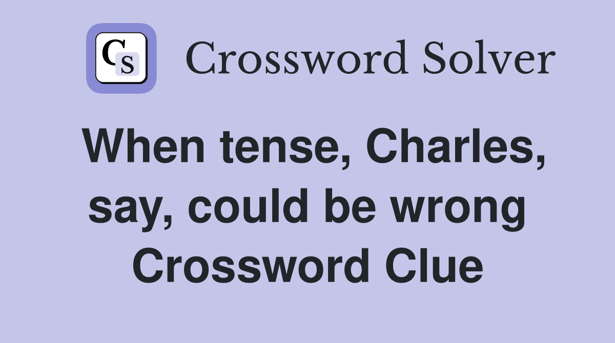 When tense, Charles, say, could be wrong Crossword Clue
