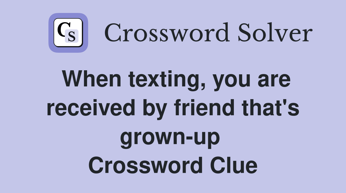 When texting, you are received by friend that's grown-up  Crossword Clue