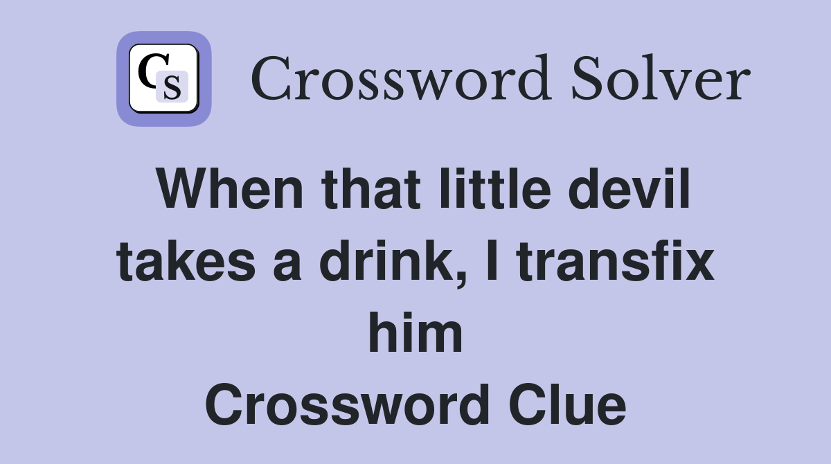 When that little devil takes a drink, I transfix him Crossword Clue