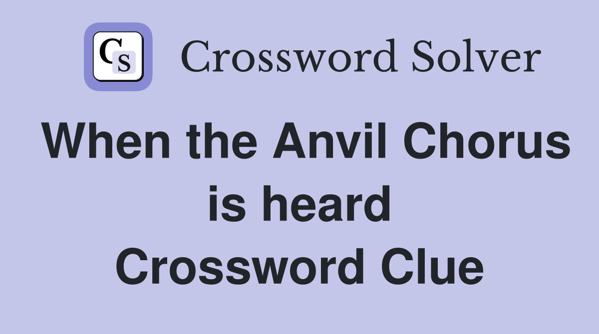 When the Anvil Chorus is heard Crossword Clue