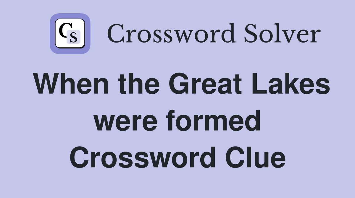 When the Great Lakes were formed Crossword Clue