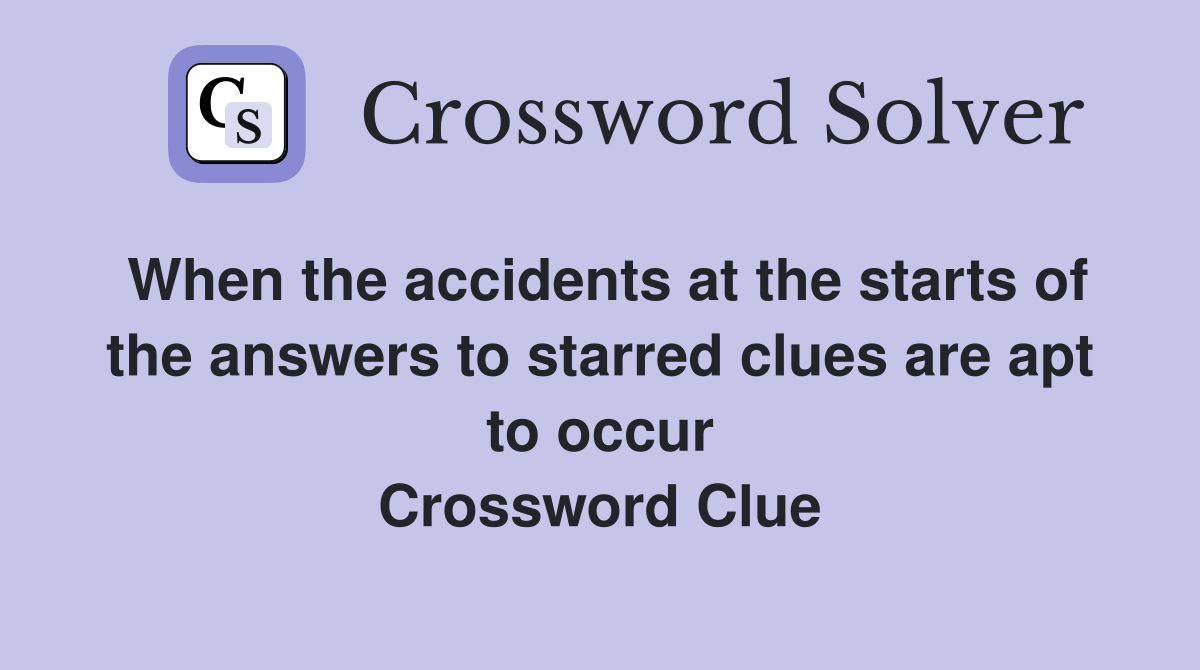 When the accidents at the starts of the answers to starred clues are apt to occur Crossword Clue