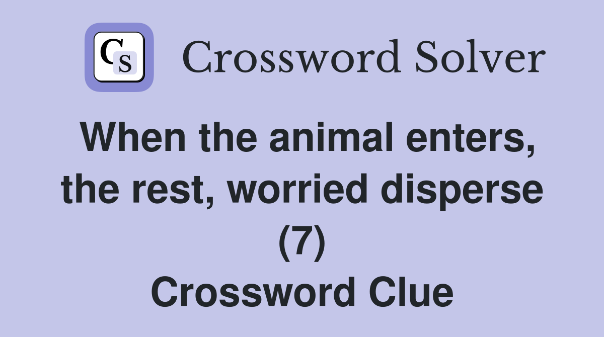 When the animal enters, the rest, worried disperse (7) Crossword Clue