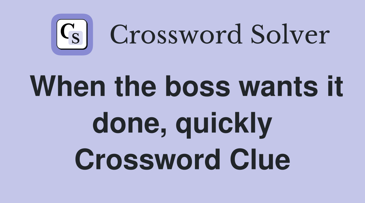 When the boss wants it done, quickly Crossword Clue
