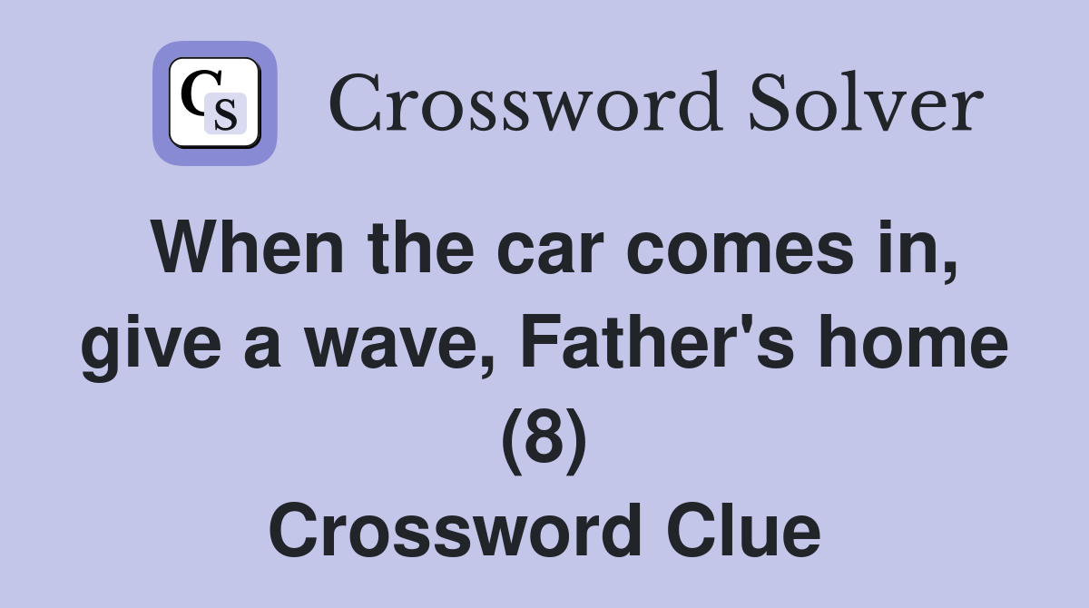 When the car comes in, give a wave, Father's home (8) Crossword Clue