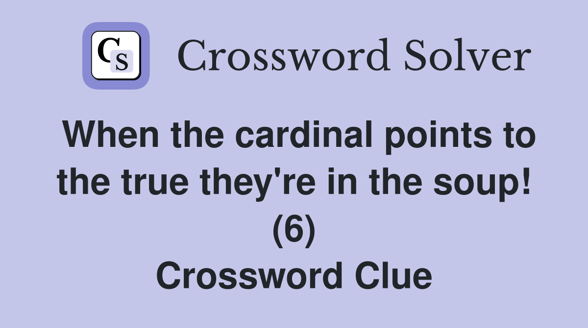 When the cardinal points to the true they're in the soup! (6) Crossword Clue