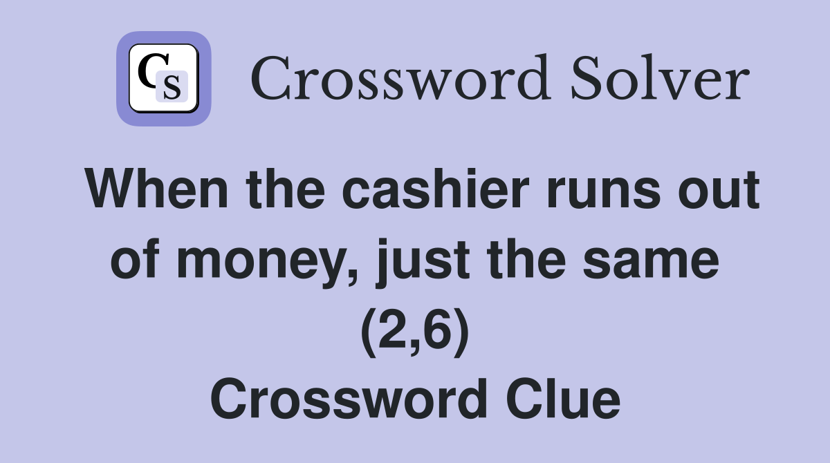 When the cashier runs out of money, just the same (2,6) Crossword Clue