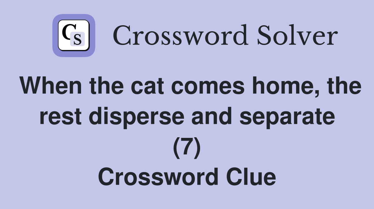 When the cat comes home, the rest disperse and separate (7) Crossword Clue