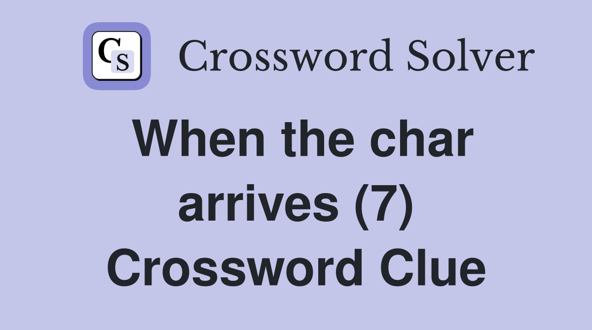 When the char arrives (7) Crossword Clue