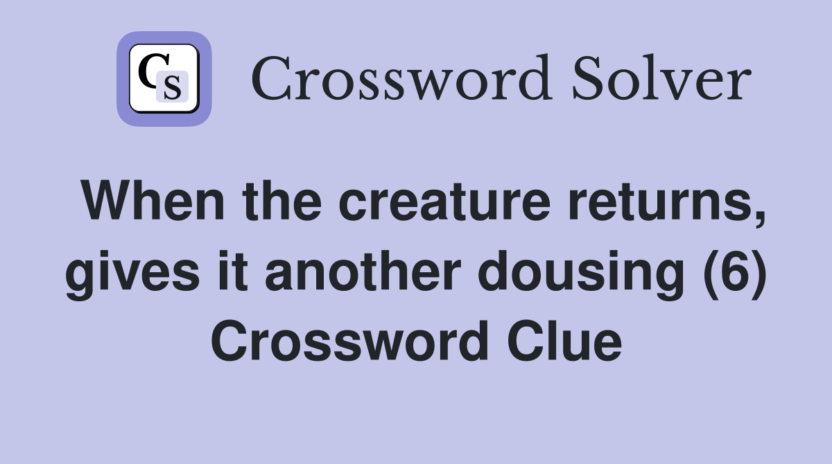 When the creature returns, gives it another dousing (6) Crossword Clue