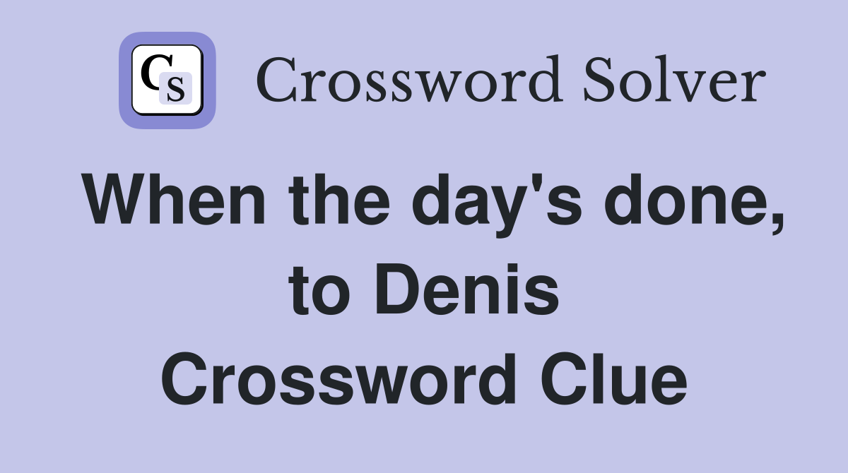 When the day's done, to Denis Crossword Clue