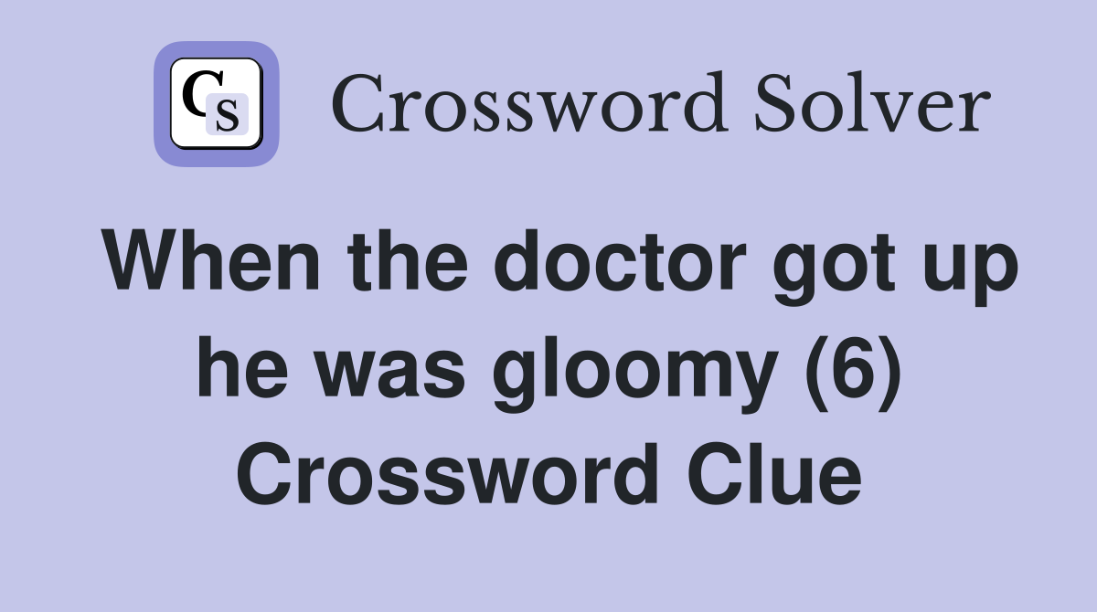 When the doctor got up he was gloomy (6) Crossword Clue