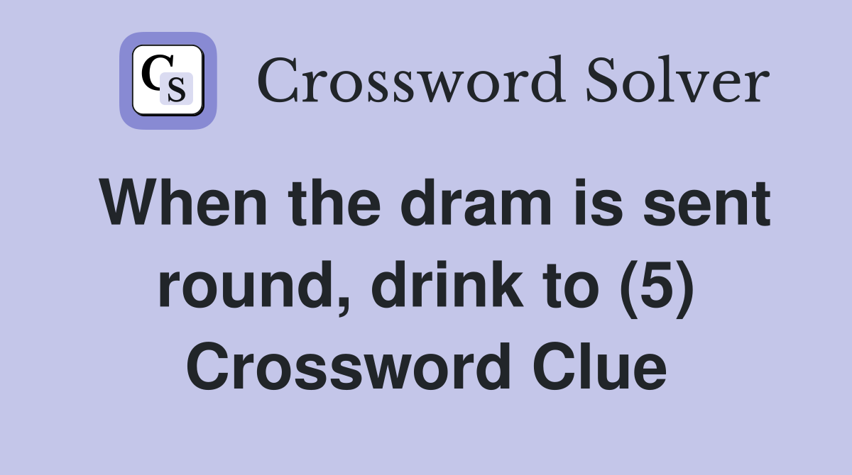 When the dram is sent round, drink to (5) Crossword Clue