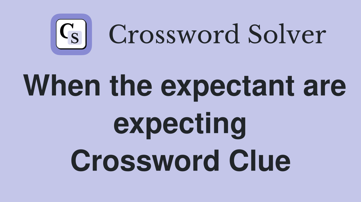 When the expectant are expecting Crossword Clue