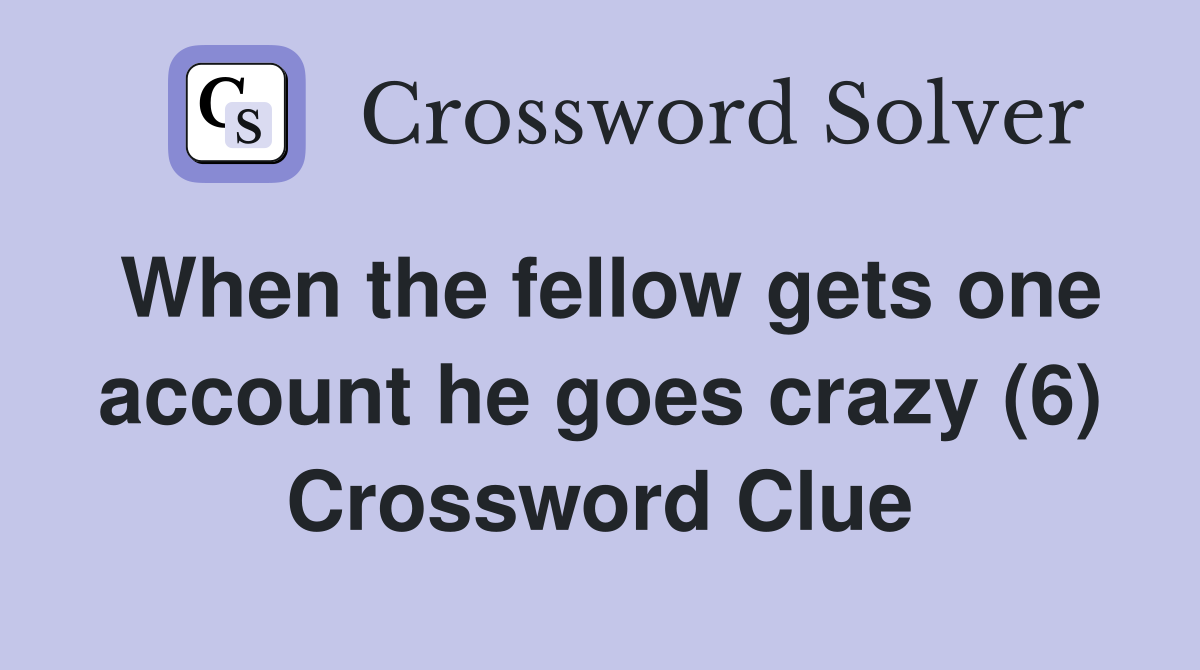 When the fellow gets one account he goes crazy (6) Crossword Clue